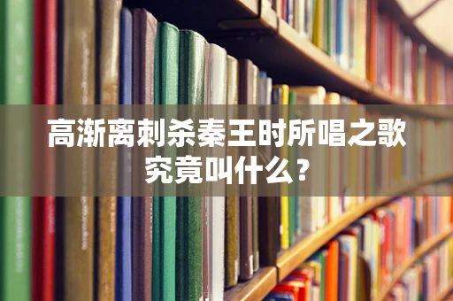 高渐离刺杀秦王时所唱之歌究竟叫什么？