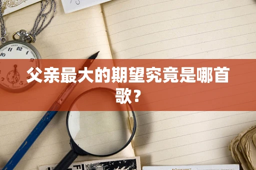 父亲最大的期望究竟是哪首歌？