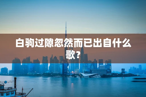 白驹过隙忽然而已出自什么歌？