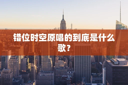 错位时空原唱的到底是什么歌？