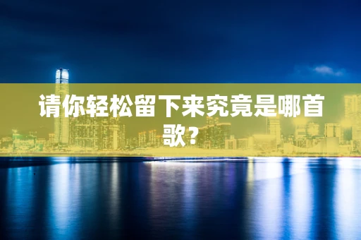 请你轻松留下来究竟是哪首歌？