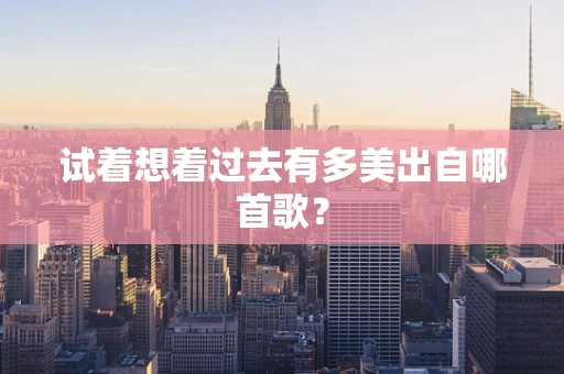 试着想着过去有多美出自哪首歌？