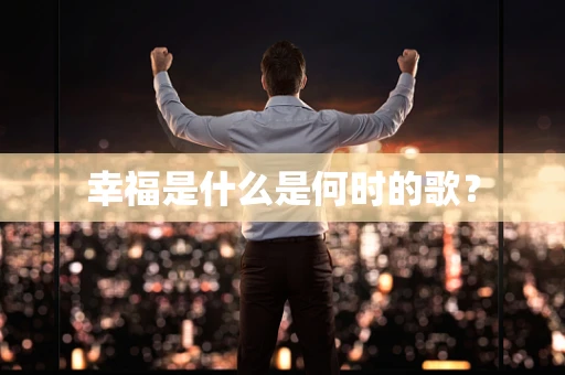 幸福是什么是何时的歌？