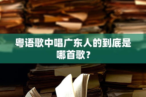 粤语歌中唱广东人的到底是哪首歌？