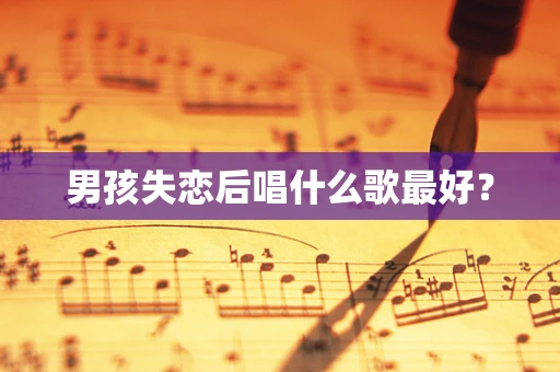 男孩失恋后唱什么歌最好？