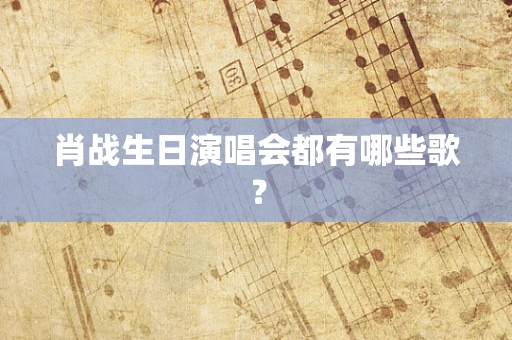 肖战生日演唱会都有哪些歌？