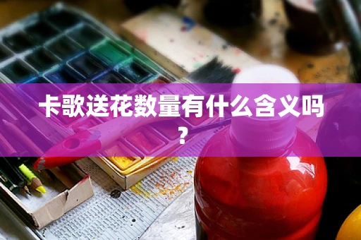 卡歌送花数量有什么含义吗？