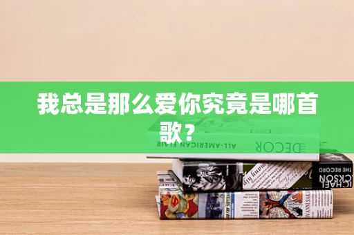我总是那么爱你究竟是哪首歌？