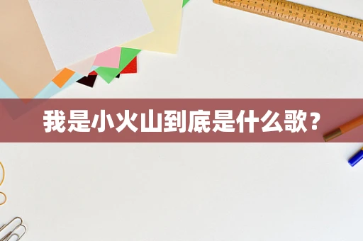 我是小火山到底是什么歌？