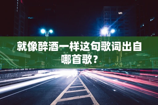 就像醉酒一样这句歌词出自哪首歌？
