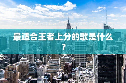 最适合王者上分的歌是什么？