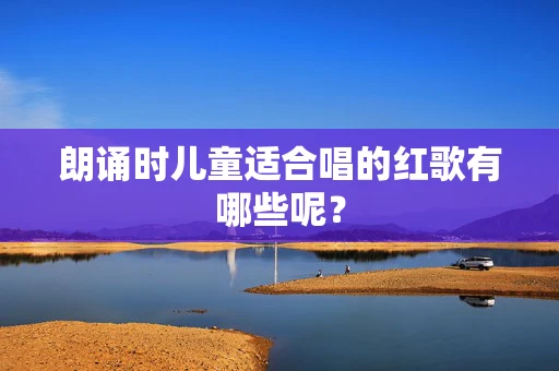 朗诵时儿童适合唱的红歌有哪些呢？