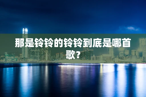 那是铃铃的铃铃到底是哪首歌？