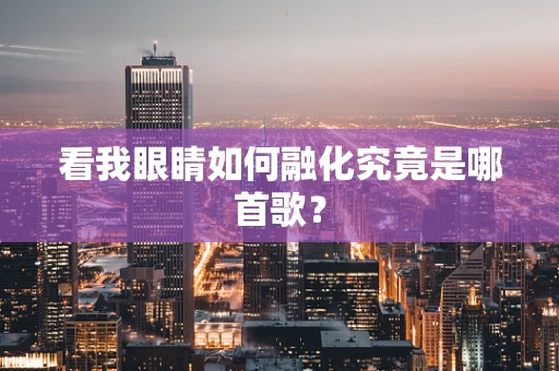 看我眼睛如何融化究竟是哪首歌？