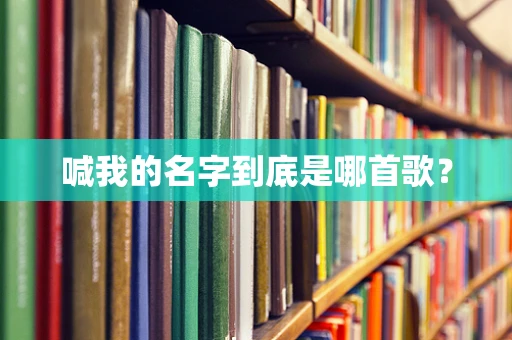 喊我的名字到底是哪首歌？