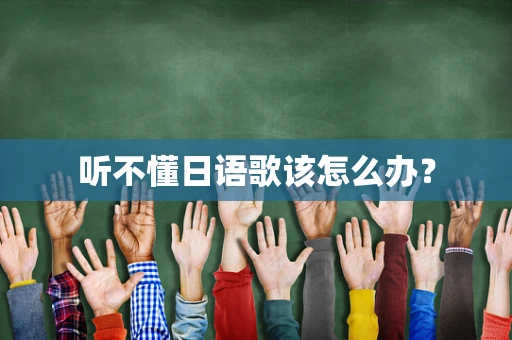 听不懂日语歌该怎么办？