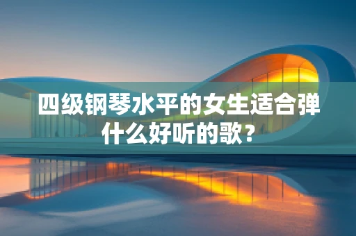 四级钢琴水平的女生适合弹什么好听的歌？