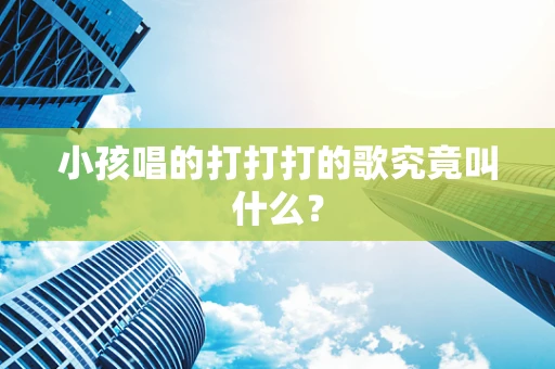 小孩唱的打打打的歌究竟叫什么？