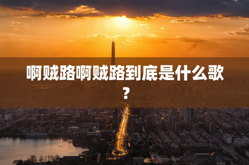 啊贼路啊贼路到底是什么歌？