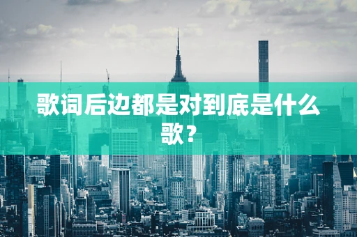 歌词后边都是对到底是什么歌？