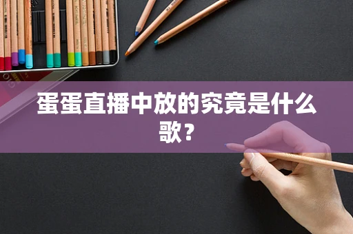 蛋蛋直播中放的究竟是什么歌？
