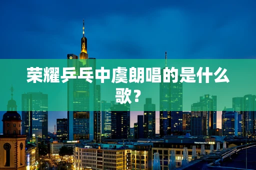 荣耀乒乓中虞朗唱的是什么歌？
