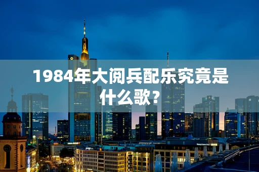 1984年大阅兵配乐究竟是什么歌？