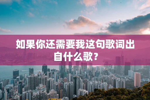如果你还需要我这句歌词出自什么歌？