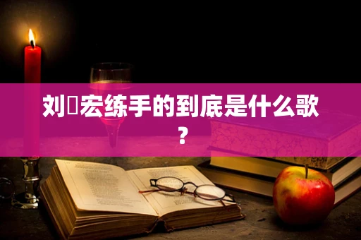 刘畊宏练手的到底是什么歌？