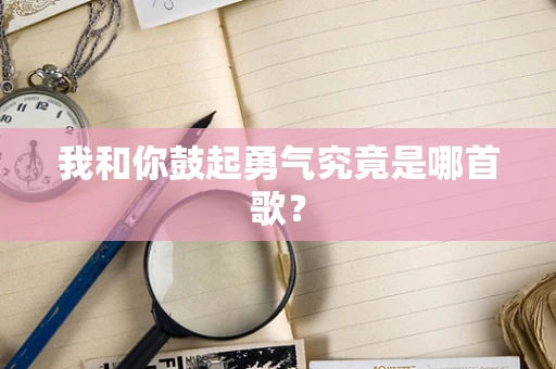 我和你鼓起勇气究竟是哪首歌？