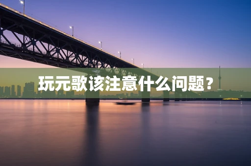 玩元歌该注意什么问题？