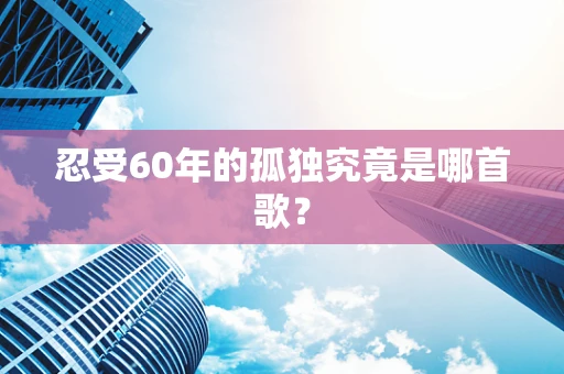 忍受60年的孤独究竟是哪首歌？