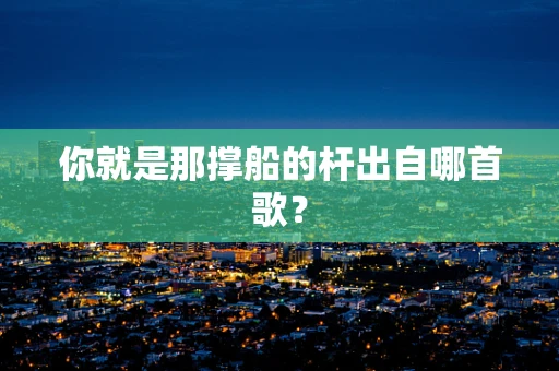 你就是那撑船的杆出自哪首歌？