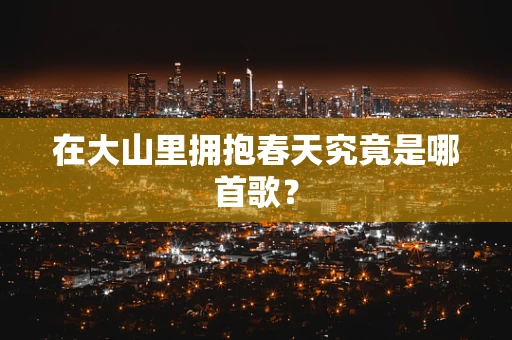 在大山里拥抱春天究竟是哪首歌？