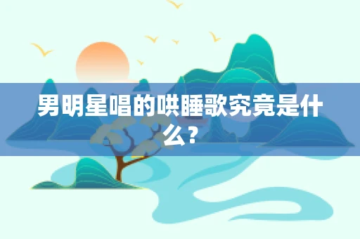 男明星唱的哄睡歌究竟是什么？