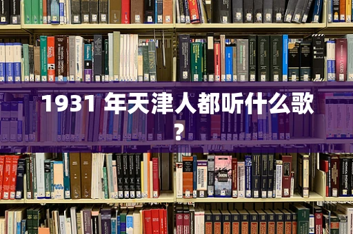 1931 年天津人都听什么歌？