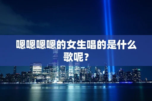 嗯嗯嗯嗯的女生唱的是什么歌呢？