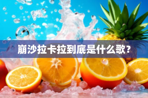 崩沙拉卡拉到底是什么歌？
