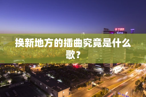 换新地方的插曲究竟是什么歌？
