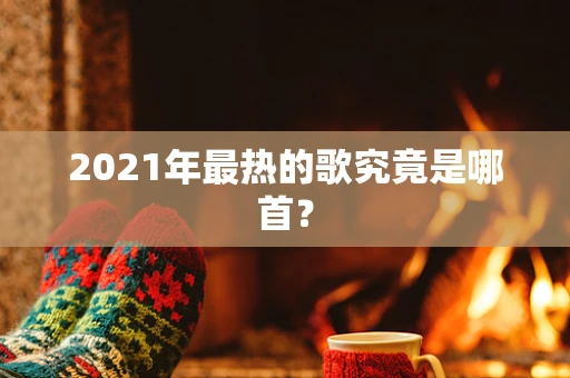 2021年最热的歌究竟是哪首？
