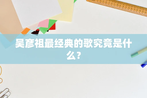 吴彦祖最经典的歌究竟是什么？