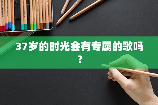 37岁的时光会有专属的歌吗？