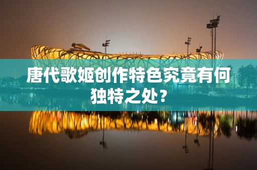 唐代歌姬创作特色究竟有何独特之处？