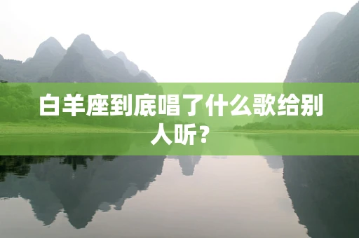 白羊座到底唱了什么歌给别人听？