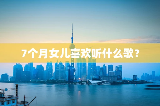 7个月女儿喜欢听什么歌？