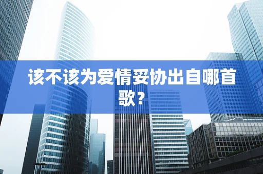 该不该为爱情妥协出自哪首歌？
