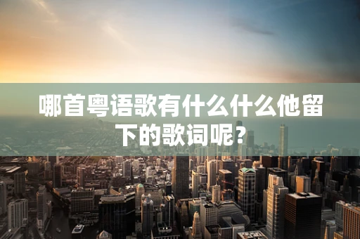 哪首粤语歌有什么什么他留下的歌词呢？