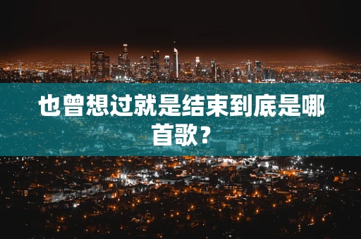 也曾想过就是结束到底是哪首歌？