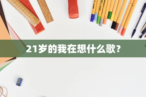 21岁的我在想什么歌？
