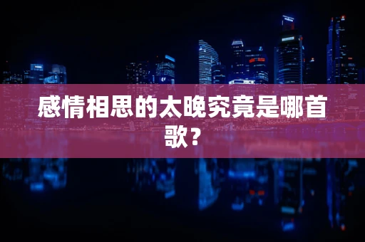 感情相思的太晚究竟是哪首歌？